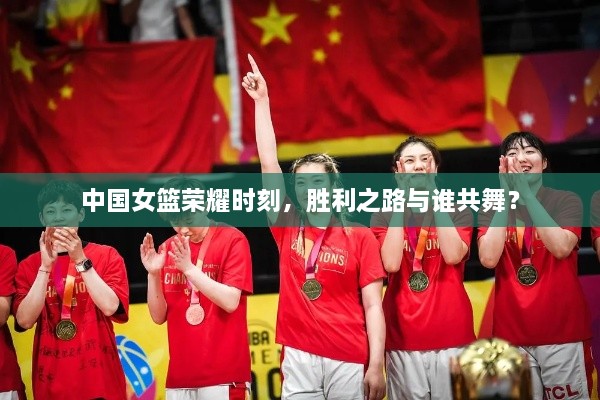 中國女籃榮耀時刻，勝利之路與誰共舞？