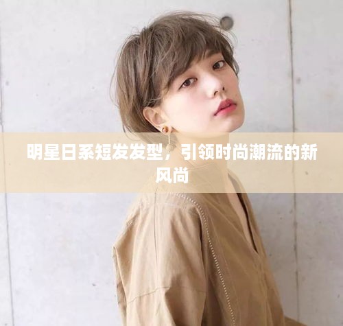 明星日系短發(fā)發(fā)型，引領(lǐng)時(shí)尚潮流的新風(fēng)尚