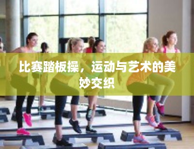 比賽踏板操，運動與藝術(shù)的美妙交織