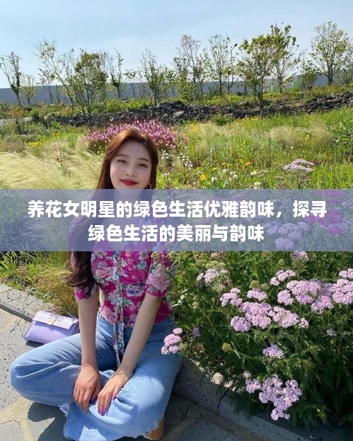 養(yǎng)花女明星的綠色生活優(yōu)雅韻味，探尋綠色生活的美麗與韻味