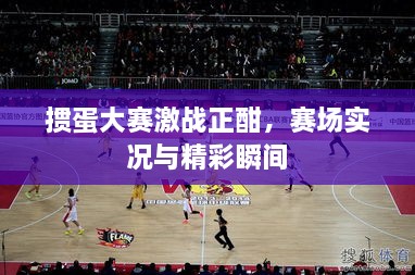 摜蛋大賽激戰(zhàn)正酣，賽場(chǎng)實(shí)況與精彩瞬間