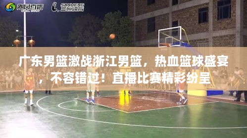 廣東男籃激戰(zhàn)浙江男籃，熱血籃球盛宴，不容錯(cuò)過(guò)！直播比賽精彩紛呈