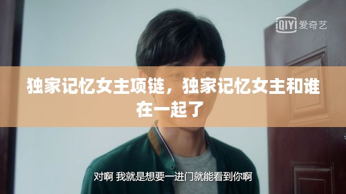 獨(dú)家記憶女主項(xiàng)鏈，獨(dú)家記憶女主和誰在一起了 