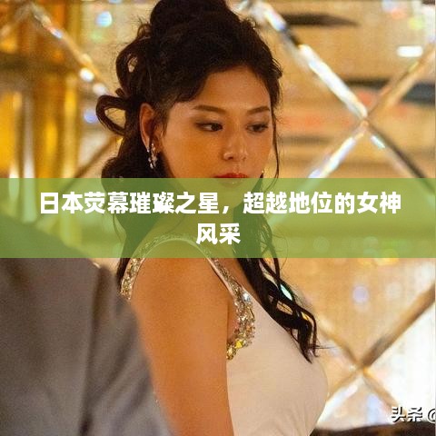 日本熒幕璀璨之星，超越地位的女神風(fēng)采