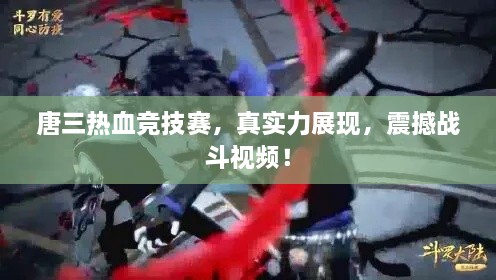 唐三熱血競技賽，真實力展現(xiàn)，震撼戰(zhàn)斗視頻！