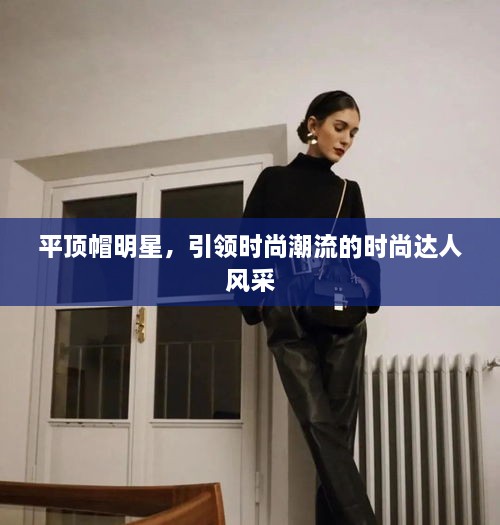平頂帽明星，引領(lǐng)時(shí)尚潮流的時(shí)尚達(dá)人風(fēng)采