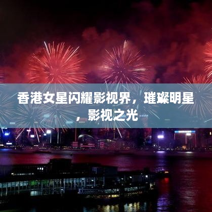 香港女星閃耀影視界，璀璨明星，影視之光