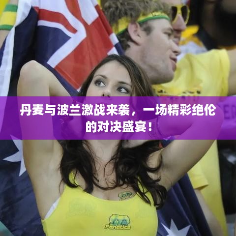 丹麥與波蘭激戰(zhàn)來(lái)襲，一場(chǎng)精彩絕倫的對(duì)決盛宴！