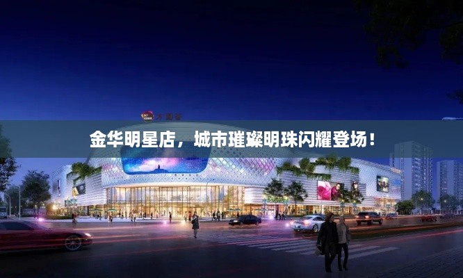 金華明星店，城市璀璨明珠閃耀登場(chǎng)！
