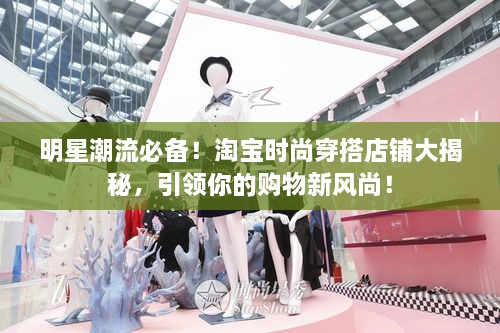 明星潮流必備！淘寶時尚穿搭店鋪大揭秘，引領(lǐng)你的購物新風尚！