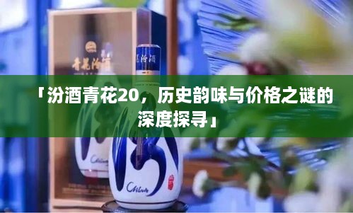 「汾酒青花20，歷史韻味與價格之謎的深度探尋」