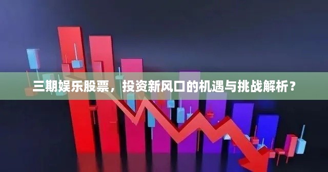 三期娛樂股票，投資新風(fēng)口的機遇與挑戰(zhàn)解析？