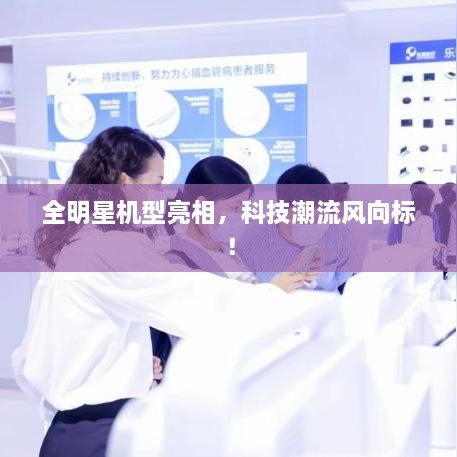 全明星機(jī)型亮相，科技潮流風(fēng)向標(biāo)！