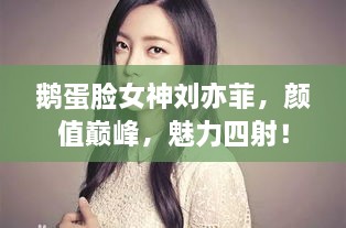 鵝蛋臉女神劉亦菲，顏值巔峰，魅力四射！