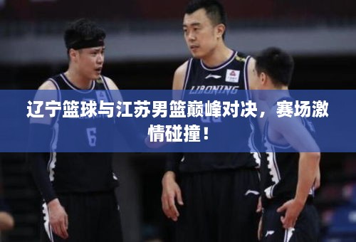 遼寧籃球與江蘇男籃巔峰對決，賽場激情碰撞！