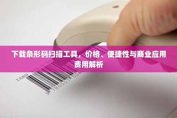 下載條形碼掃描工具，價(jià)格、便捷性與商業(yè)應(yīng)用費(fèi)用解析