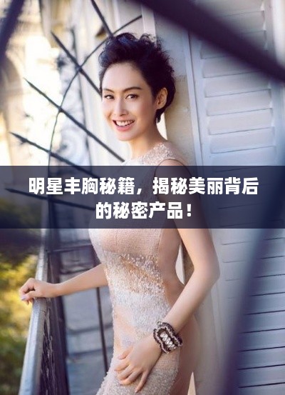 明星豐胸秘籍，揭秘美麗背后的秘密產(chǎn)品！
