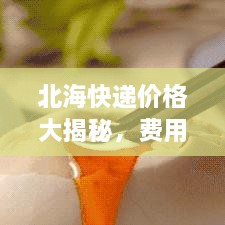 北?？爝f價(jià)格大揭秘，費(fèi)用結(jié)構(gòu)一目了然，輕松寄送無憂！