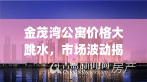 金茂灣公寓價(jià)格大跳水，市場波動揭示新態(tài)勢