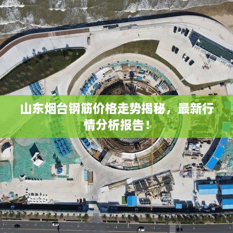 山東煙臺鋼筋價格走勢揭秘，最新行情分析報告！