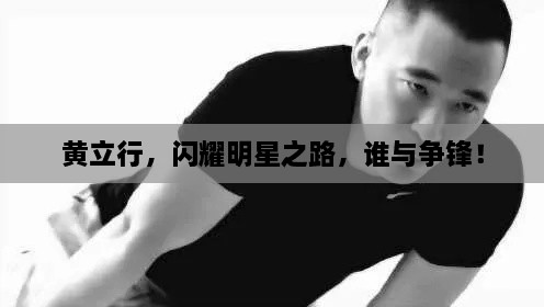 黃立行，閃耀明星之路，誰(shuí)與爭(zhēng)鋒！
