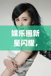 娛樂(lè)圈新星閃耀，明星新聞聚焦，引人矚目