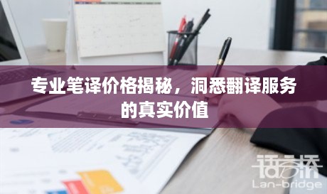 專業(yè)筆譯價(jià)格揭秘，洞悉翻譯服務(wù)的真實(shí)價(jià)值