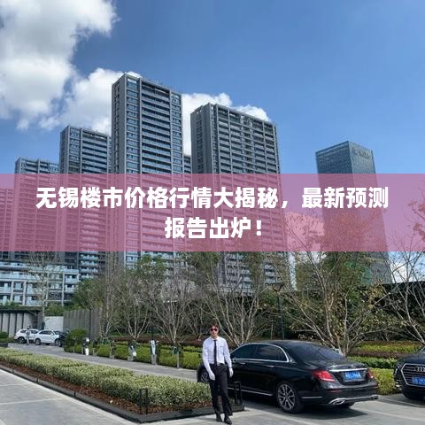 無錫樓市價格行情大揭秘，最新預測報告出爐！