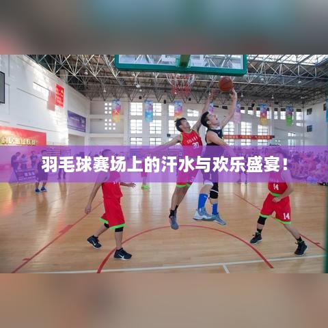 羽毛球賽場(chǎng)上的汗水與歡樂(lè)盛宴！