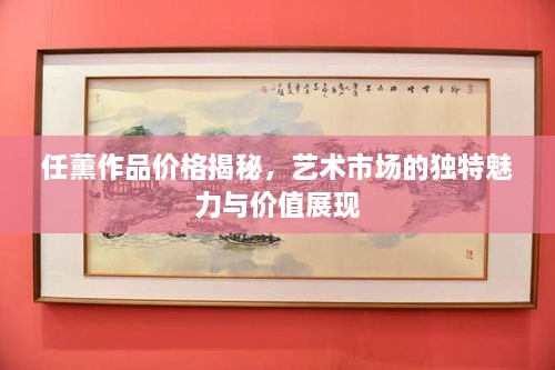 任薰作品價格揭秘，藝術市場的獨特魅力與價值展現(xiàn)