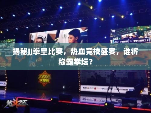 揭秘JJ拳皇比賽，熱血競技盛宴，誰將稱霸拳壇？