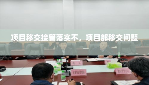 項(xiàng)目移交接管落實(shí)不，項(xiàng)目部移交問題 