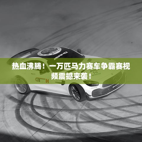熱血沸騰！一萬(wàn)匹馬力賽車爭(zhēng)霸賽視頻震撼來(lái)襲！