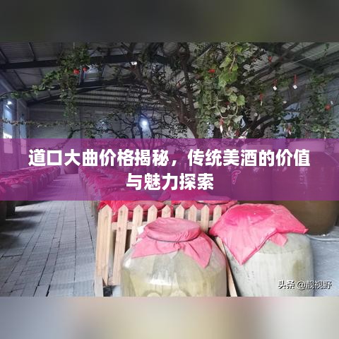 道口大曲價(jià)格揭秘，傳統(tǒng)美酒的價(jià)值與魅力探索