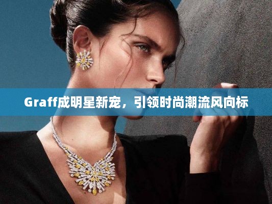 Graff成明星新寵，引領時尚潮流風向標