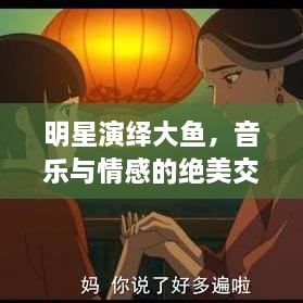 明星演繹大魚(yú)，音樂(lè)與情感的絕美交融