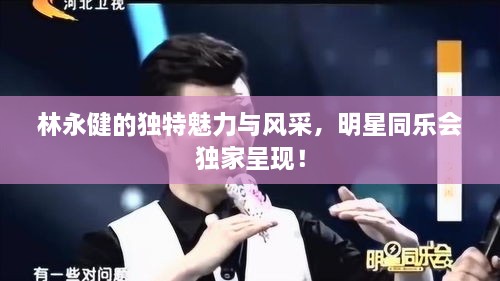 林永健的獨(dú)特魅力與風(fēng)采，明星同樂會(huì)獨(dú)家呈現(xiàn)！