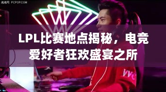 LPL比賽地點(diǎn)揭秘，電競(jìng)愛(ài)好者狂歡盛宴之所