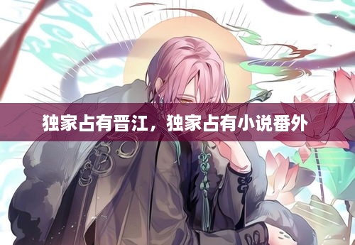 獨(dú)家占有晉江，獨(dú)家占有小說番外 