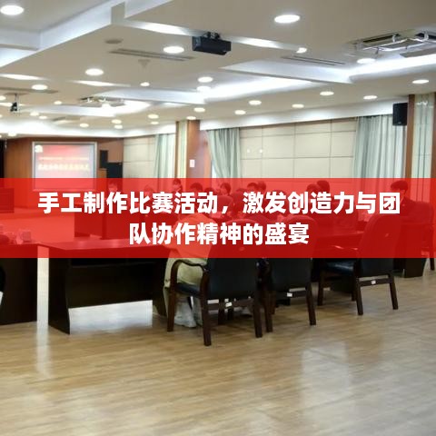 手工制作比賽活動(dòng)，激發(fā)創(chuàng)造力與團(tuán)隊(duì)協(xié)作精神的盛宴