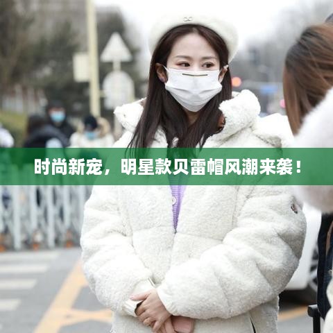時(shí)尚新寵，明星款貝雷帽風(fēng)潮來(lái)襲！