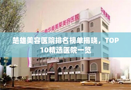 楚雄美容醫(yī)院排名榜單揭曉，TOP10精選醫(yī)院一覽