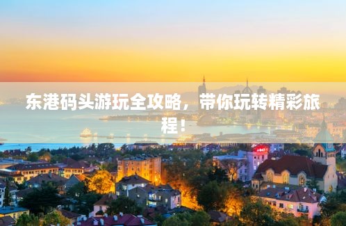 東港碼頭游玩全攻略，帶你玩轉(zhuǎn)精彩旅程！