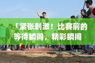 「緊張刺激！比賽前的等待瞬間，精彩瞬間一網(wǎng)打盡！」