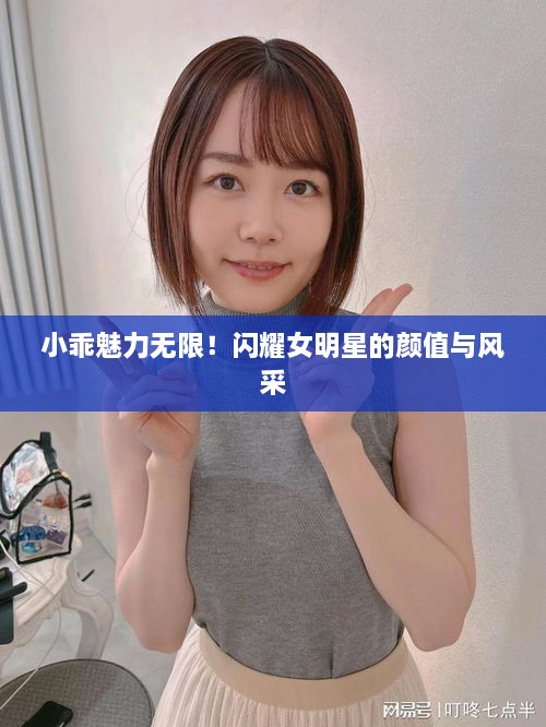 小乖魅力無限！閃耀女明星的顏值與風(fēng)采