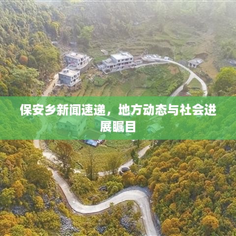 保安鄉(xiāng)新聞速遞，地方動(dòng)態(tài)與社會(huì)進(jìn)展矚目