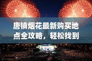 唐鎮(zhèn)煙花最新購(gòu)買(mǎi)地點(diǎn)全攻略，輕松找到購(gòu)買(mǎi)渠道
