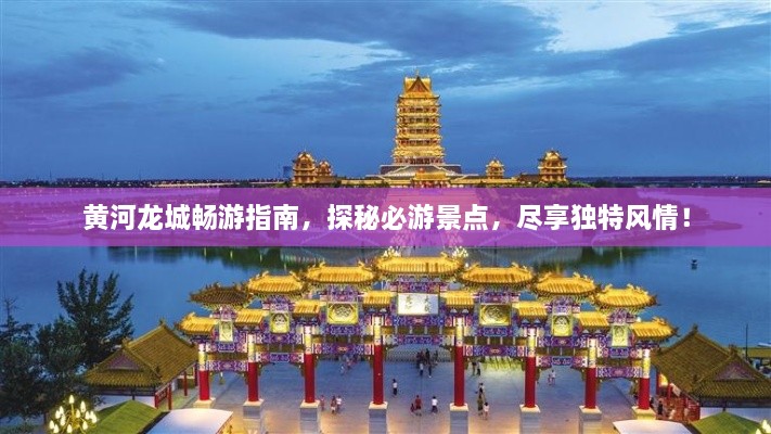 黃河龍城暢游指南，探秘必游景點(diǎn)，盡享獨(dú)特風(fēng)情！