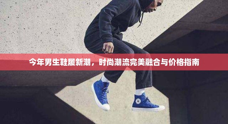 今年男生鞋履新潮，時(shí)尚潮流完美融合與價(jià)格指南
