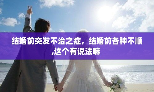 結(jié)婚前突發(fā)不治之癥，結(jié)婚前各種不順,這個(gè)有說(shuō)法嘛 